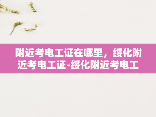 附近考电工证在哪里，绥化附近考电工证-绥化附近考电工证指南