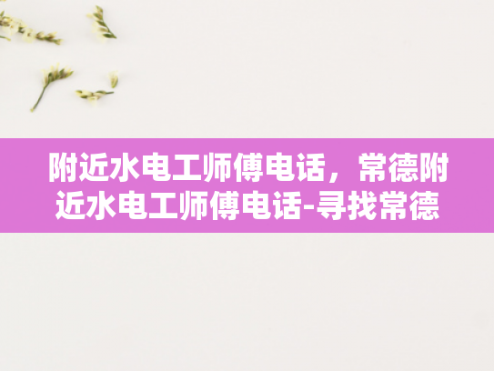 附近水电工师傅电话，常德附近水电工师傅电话-寻找常德附近水电工师傅的实用指南