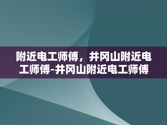 附近电工师傅，井冈山附近电工师傅-井冈山附近电工师傅的专业技能与服务