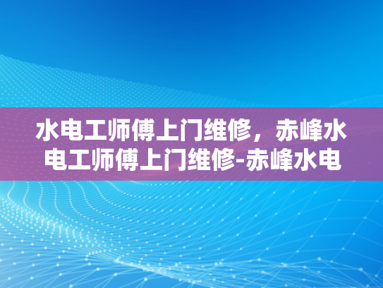 水电工师傅上门维修，赤峰水电工师傅上门维修-赤峰水电工师傅上门维修服务
