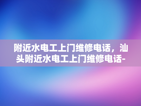 附近水电工上门维修电话，汕头附近水电工上门维修电话-汕头附近水电工上门维修电话