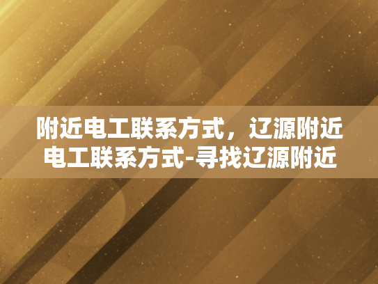 附近电工联系方式，辽源附近电工联系方式-寻找辽源附近专业电工服务