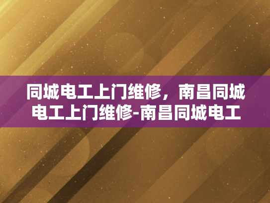 同城电工上门维修，南昌同城电工上门维修-南昌同城电工上门维修服务