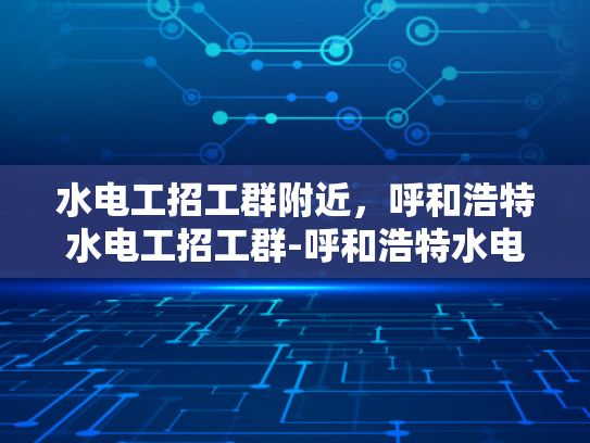 水电工招工群附近，呼和浩特水电工招工群-呼和浩特水电工招工群，寻找附近水电工的不二之选
