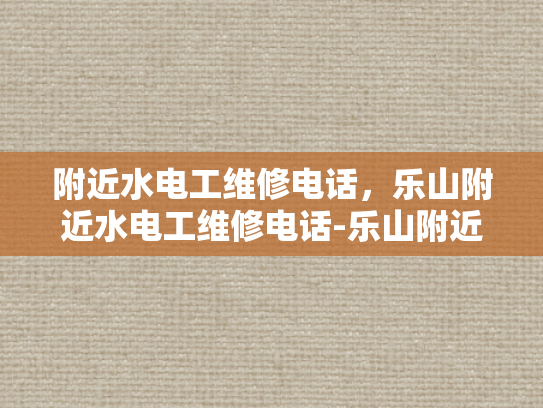 附近水电工维修电话，乐山附近水电工维修电话-乐山附近水电工维修电话