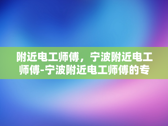 附近电工师傅，宁波附近电工师傅-宁波附近电工师傅的专业技能与服务