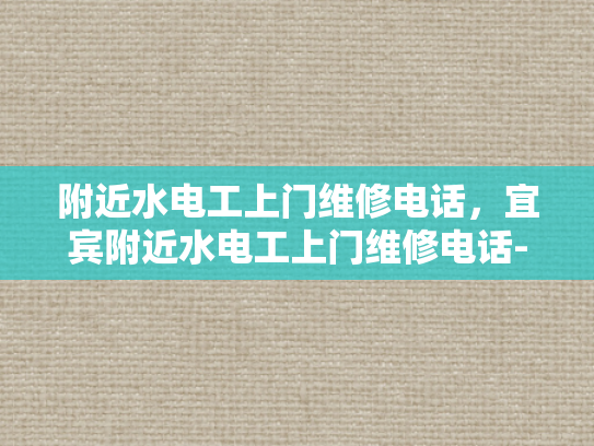 附近水电工上门维修电话，宜宾附近水电工上门维修电话-宜宾附近水电工上门维修电话