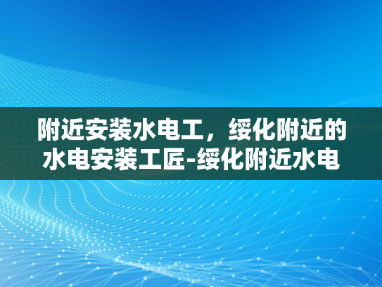 附近安装水电工，绥化附近的水电安装工匠-绥化附近水电安装工匠的挑选与服务