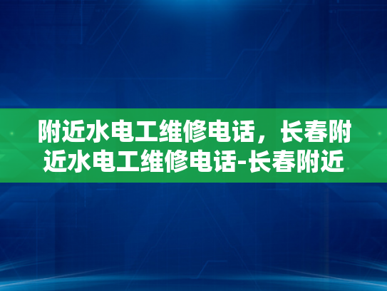 附近水电工维修电话，长春附近水电工维修电话-长春附近水电工维修电话指南