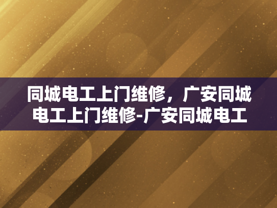 同城电工上门维修，广安同城电工上门维修-广安同城电工上门维修服务，快速响应，专业可靠