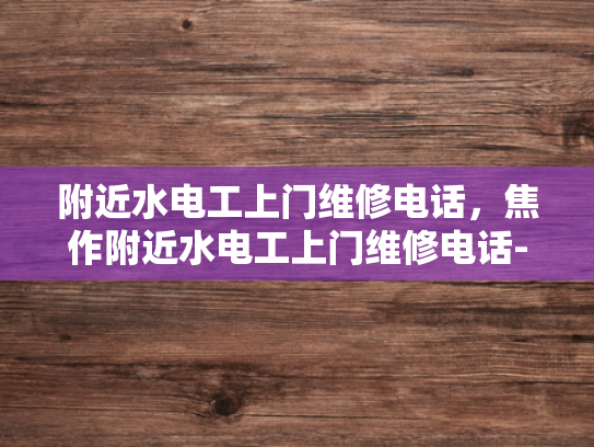 附近水电工上门维修电话，焦作附近水电工上门维修电话-焦作地区水电工维修服务指南
