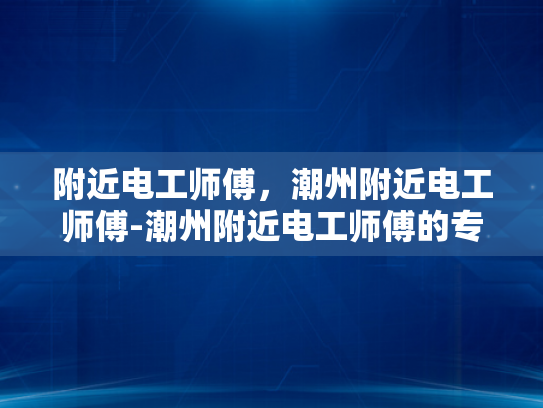 附近电工师傅，潮州附近电工师傅-潮州附近电工师傅的专业技能与服务