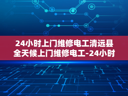 24小时上门维修电工清远县全天候上门维修电工-24小时上门维修电工清远县全天候服务