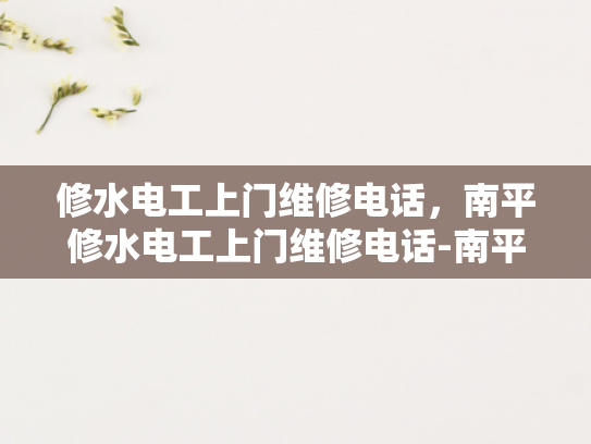 修水电工上门维修电话，南平修水电工上门维修电话-南平修水电工上门维修电话