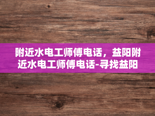 附近水电工师傅电话，益阳附近水电工师傅电话-寻找益阳附近水电工师傅的实用指南