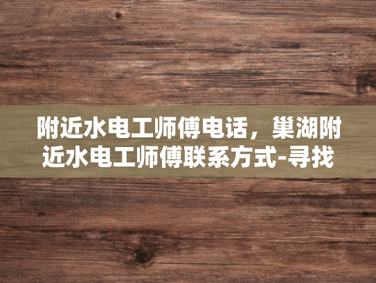 附近水电工师傅电话，巢湖附近水电工师傅联系方式-寻找巢湖附近专业的水电工师傅