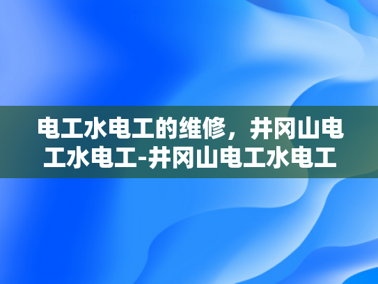 电工水电工的维修，井冈山电工水电工-井冈山电工水电工的维修服务