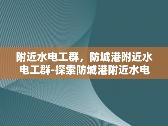 附近水电工群，防城港附近水电工群-探索防城港附近水电工群的奥秘