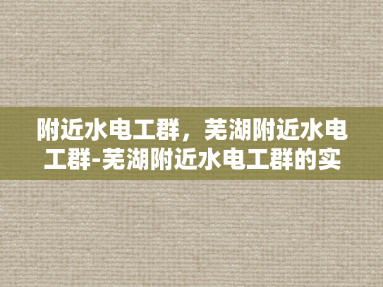 附近水电工群，芜湖附近水电工群-芜湖附近水电工群的实用指南