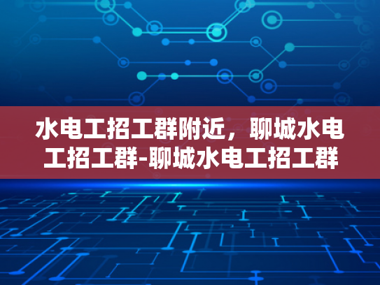 水电工招工群附近，聊城水电工招工群-聊城水电工招工群，寻找附近工作的好帮手