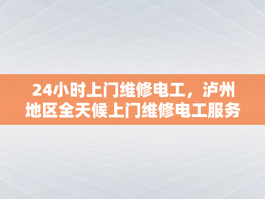 24小时上门维修电工，泸州地区全天候上门维修电工服务-泸州地区全天候上门维修电工服务