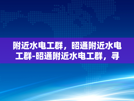 附近水电工群，昭通附近水电工群-昭通附近水电工群，寻找专业水电工的可靠途径