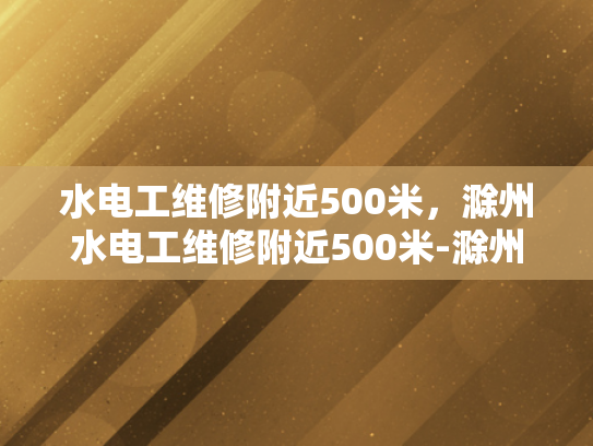 水电工维修附近500米，滁州水电工维修附近500米-滁州市水电工维修服务—500米范围内，专业可靠