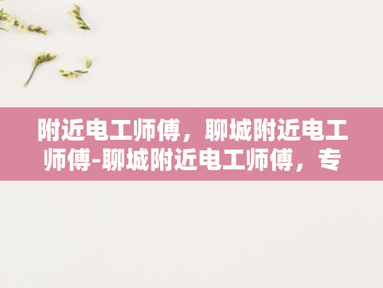 附近电工师傅，聊城附近电工师傅-聊城附近电工师傅，专业服务，值得信赖