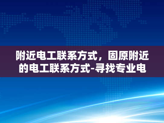附近电工联系方式，固原附近的电工联系方式-寻找专业电工服务，确保家庭安全无忧
