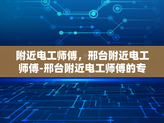 附近电工师傅，邢台附近电工师傅-邢台附近电工师傅的专业技能与服务