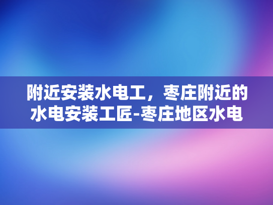 附近安装水电工，枣庄附近的水电安装工匠-枣庄地区水电安装工匠的卓越服务