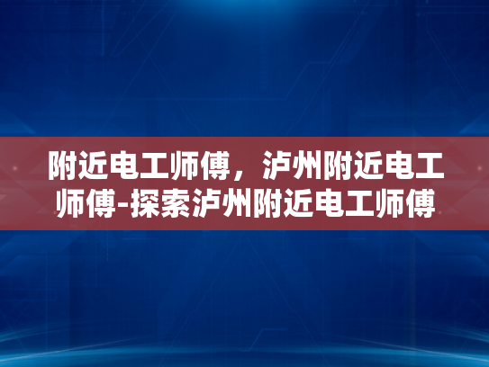 附近电工师傅，泸州附近电工师傅-探索泸州附近电工师傅的专业技能与服务优势