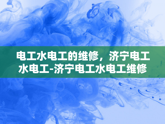 电工水电工的维修，济宁电工水电工-济宁电工水电工维修服务，专业保障，安心选择