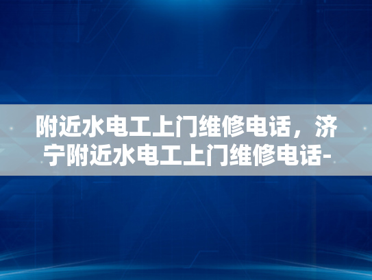 附近水电工上门维修电话，济宁附近水电工上门维修电话-济宁附近水电工上门维修电话