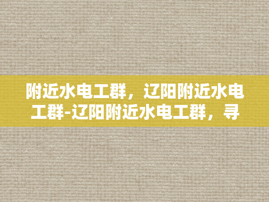 附近水电工群，辽阳附近水电工群-辽阳附近水电工群，寻找专业水电维修服务