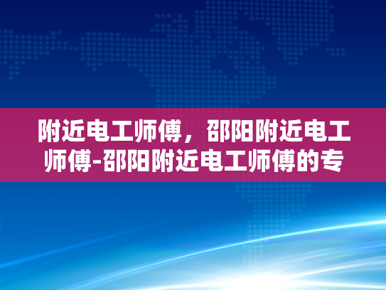 附近电工师傅，邵阳附近电工师傅-邵阳附近电工师傅的专业技能与服务