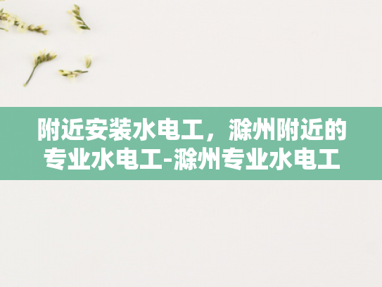 附近安装水电工，滁州附近的专业水电工-滁州专业水电工服务，确保您的家居电气安全