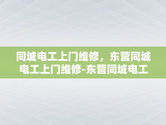 同城电工上门维修，东营同城电工上门维修-东营同城电工上门维修服务，您的家庭和商业设施的可靠后盾