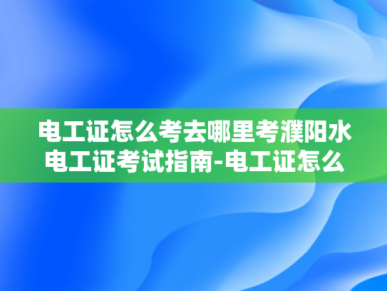 电工证怎么考去哪里考濮阳水电工证考试指南-电工证怎么考？濮阳水电工证考试指南