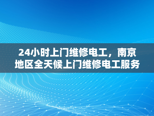 24小时上门维修电工，南京地区全天候上门维修电工服务-南京地区全天候上门维修电工服务