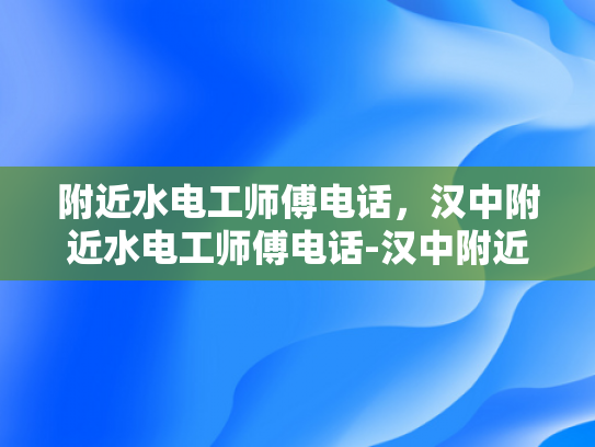 附近水电工师傅电话，汉中附近水电工师傅电话-汉中附近水电工师傅电话指南
