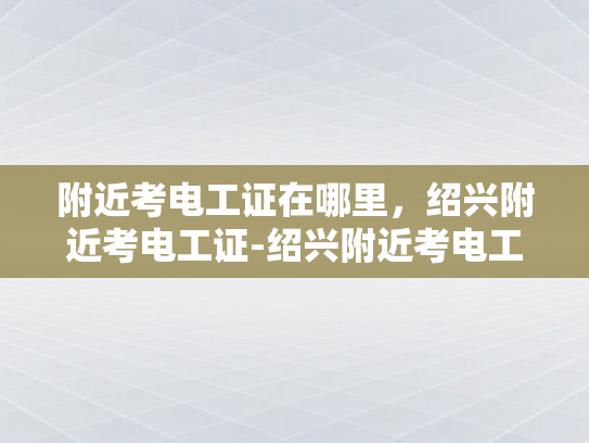 附近考电工证在哪里，绍兴附近考电工证-绍兴附近考电工证的指南