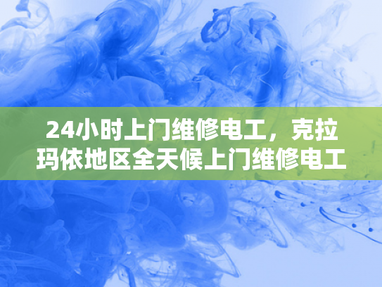 24小时上门维修电工，克拉玛依地区全天候上门维修电工服务-全天候服务，克拉玛依地区24小时上门维修电工