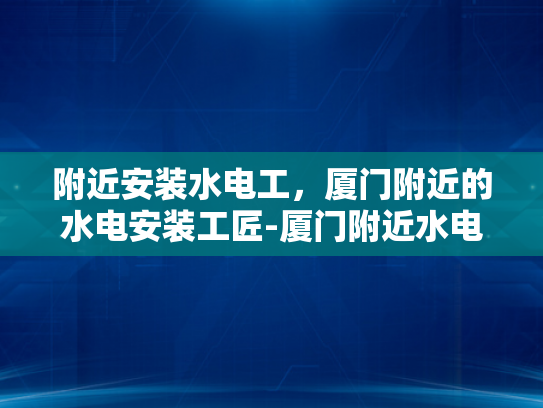 附近安装水电工，厦门附近的水电安装工匠-厦门附近水电安装工匠，专业服务，保障您的家居安全