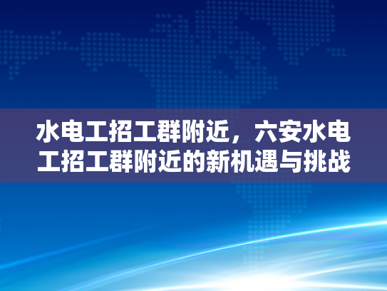 水电工招工群附近，六安水电工招工群附近的新机遇与挑战-水电工招工群附近，六安水电工招工群附近的新机遇与挑战