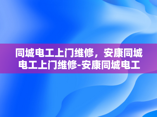同城电工上门维修，安康同城电工上门维修-安康同城电工上门维修服务，您身边的电力专家