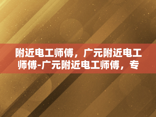 附近电工师傅，广元附近电工师傅-广元附近电工师傅，专业可靠的电力维修专家
