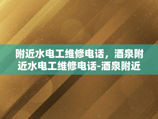 附近水电工维修电话，酒泉附近水电工维修电话-酒泉附近水电工维修电话，专业服务，快速响应