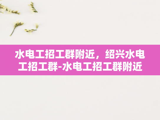 水电工招工群附近，绍兴水电工招工群-水电工招工群附近，绍兴水电工招工群