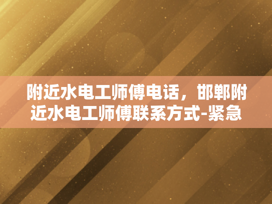 附近水电工师傅电话，邯郸附近水电工师傅联系方式-紧急求助！寻找邯郸附近专业水电工师傅的电话和联系方式
